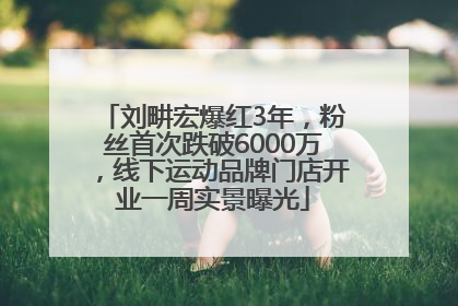 刘畊宏爆红3年，粉丝首次跌破6000万，线下运动品牌门店开业一周实景曝光